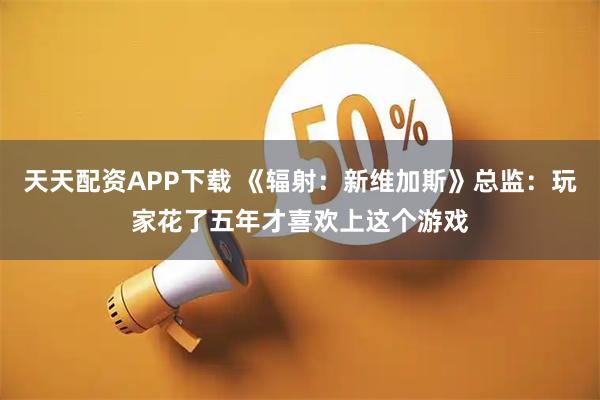天天配资APP下载 《辐射：新维加斯》总监：玩家花了五年才喜欢上这个游戏