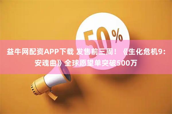 益牛网配资APP下载 发售前三周！《生化危机9：安魂曲》全球愿望单突破500万