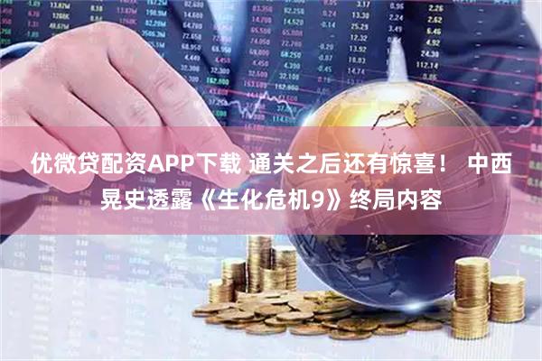 优微贷配资APP下载 通关之后还有惊喜！ 中西晃史透露《生化危机9》终局内容
