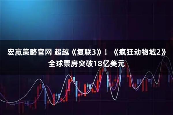 宏赢策略官网 超越《复联3》！《疯狂动物城2》全球票房突破18亿美元