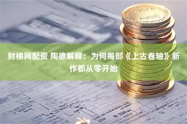财梯网配资 陶德解释：为何每部《上古卷轴》新作都从零开始