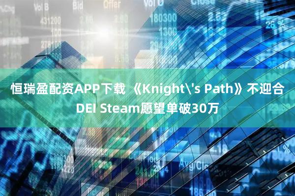 恒瑞盈配资APP下载 《Knight's Path》不迎合DEI Steam愿望单破30万