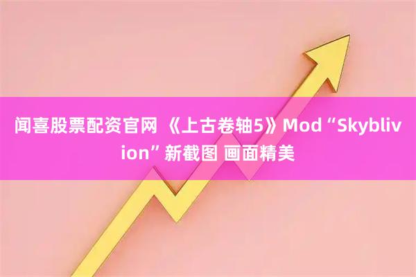 闻喜股票配资官网 《上古卷轴5》Mod“Skyblivion”新截图 画面精美