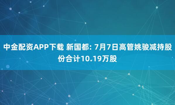 中金配资APP下载 新国都: 7月7日高管姚骏减持股份合计10.19万股