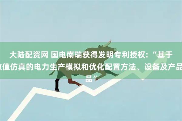 大陆配资网 国电南瑞获得发明专利授权: “基于数值仿真的电力生产模拟和优化配置方法、设备及产品”