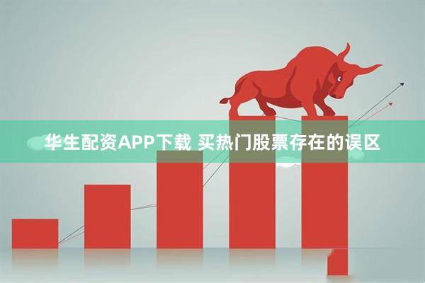 华生配资APP下载 买热门股票存在的误区