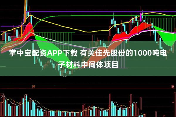 掌中宝配资APP下载 有关佳先股份的1000吨电子材料中间体项目