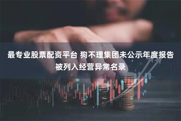 最专业股票配资平台 狗不理集团未公示年度报告被列入经营异常名录