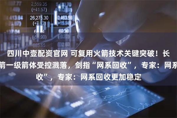 四川中壹配资官网 可复用火箭技术关键突破！长征十号运载火箭一级箭体受控溅落，剑指“网系回收”，专家：网系回收更加稳定