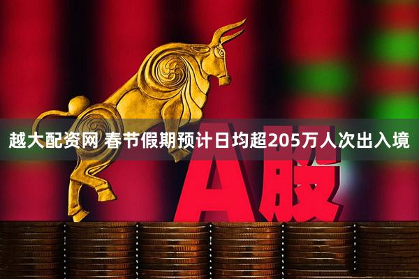 越大配资网 春节假期预计日均超205万人次出入境