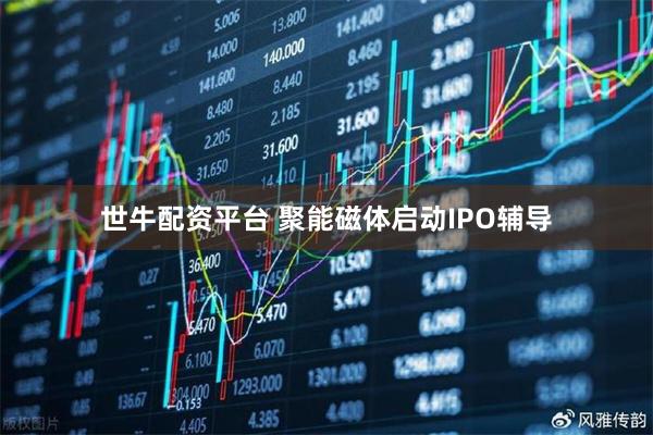 世牛配资平台 聚能磁体启动IPO辅导
