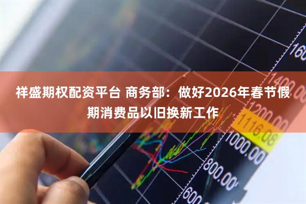 祥盛期权配资平台 商务部：做好2026年春节假期消费品以旧换新工作