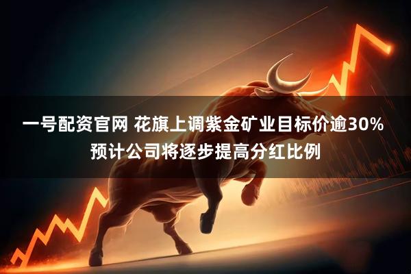 一号配资官网 花旗上调紫金矿业目标价逾30% 预计公司将逐步提高分红比例
