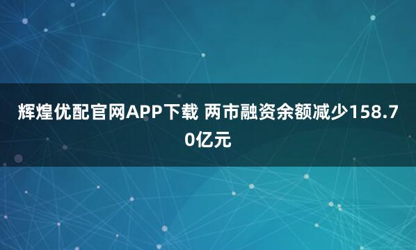辉煌优配官网APP下载 两市融资余额减少158.70亿元