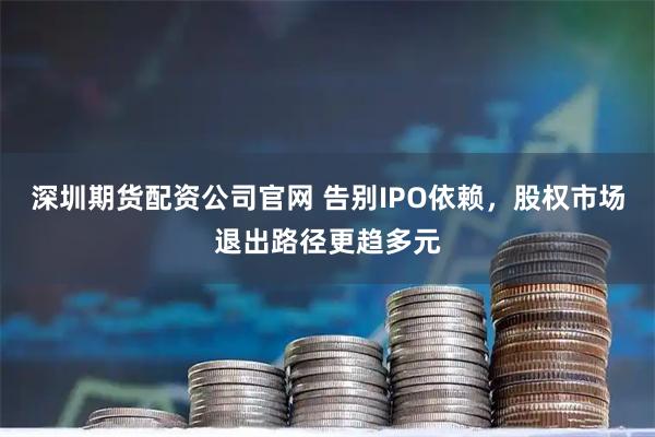 深圳期货配资公司官网 告别IPO依赖，股权市场退出路径更趋多元