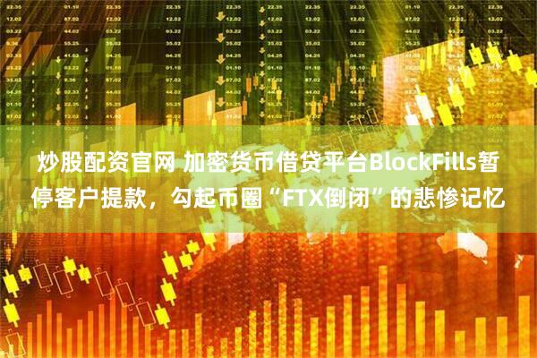 炒股配资官网 加密货币借贷平台BlockFills暂停客户提款，勾起币圈“FTX倒闭”的悲惨记忆
