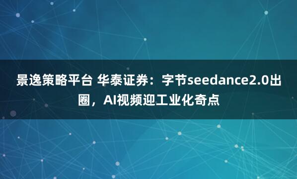 景逸策略平台 华泰证券：字节seedance2.0出圈，AI视频迎工业化奇点