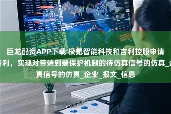 巨龙配资APP下载 极氪智能科技和吉利控股申请通信仿真相关专利，实现对带端到端保护机制的待仿真信号的仿真_企业_报文_信息