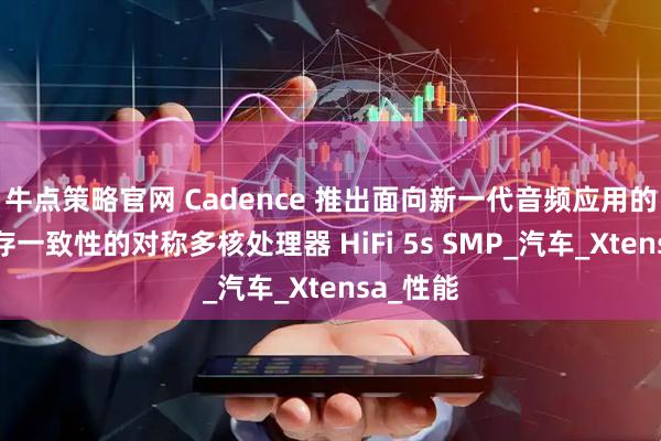 牛点策略官网 Cadence 推出面向新一代音频应用的支持缓存一致性的对称多核处理器 HiFi 5s SMP_汽车_Xtensa_性能