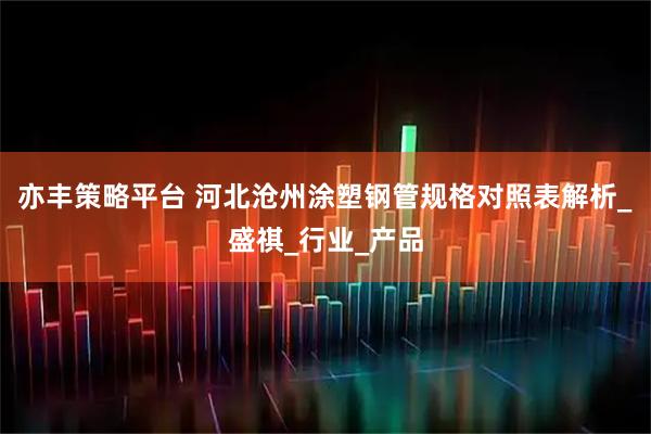 亦丰策略平台 河北沧州涂塑钢管规格对照表解析_盛祺_行业_产品