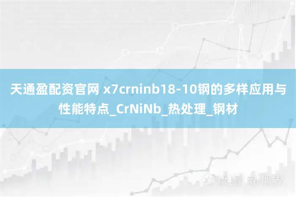 天通盈配资官网 x7crninb18-10钢的多样应用与性能特点_CrNiNb_热处理_钢材