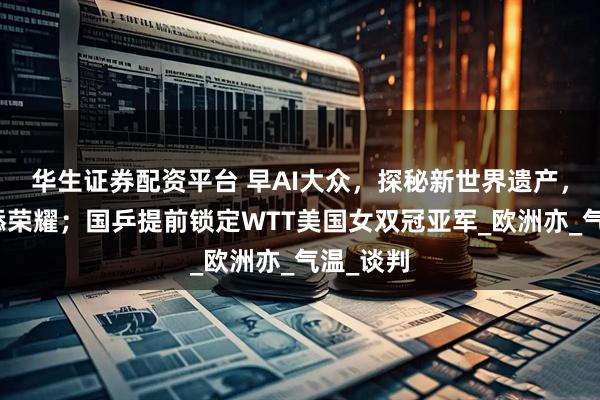 华生证券配资平台 早AI大众，探秘新世界遗产，中国再添荣耀；国乒提前锁定WTT美国女双冠亚军_欧洲亦_气温_谈判