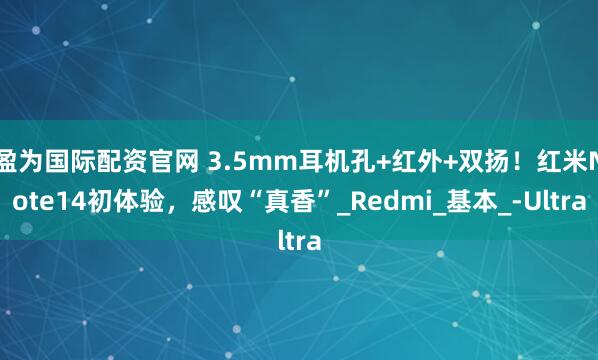 盈为国际配资官网 3.5mm耳机孔+红外+双扬！红米Note14初体验，感叹“真香”_Redmi_基本_-Ultra