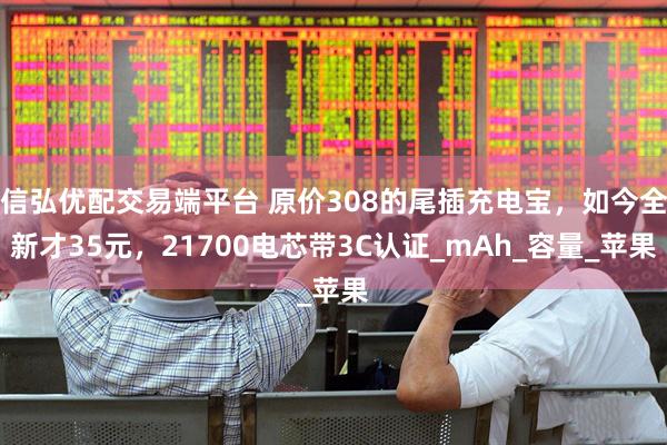 信弘优配交易端平台 原价308的尾插充电宝，如今全新才35元，21700电芯带3C认证_mAh_容量_苹果