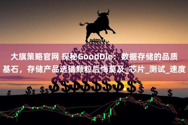 大旗策略官网 探秘GoodDie：数据存储的品质基石，存储产品选错颗粒后悔莫及_芯片_测试_速度