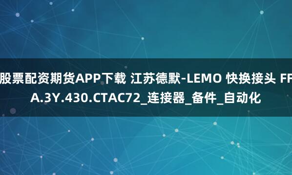 股票配资期货APP下载 江苏德默-LEMO 快换接头 FFA.3Y.430.CTAC72_连接器_备件_自动化