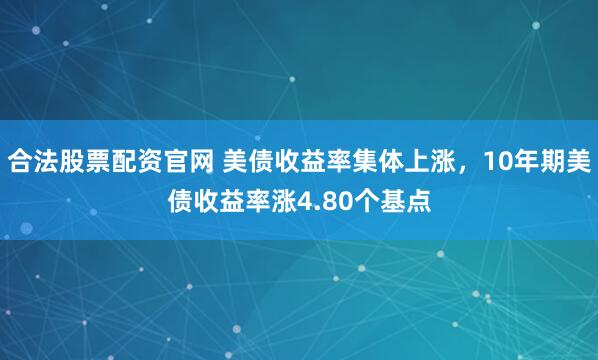 合法股票配资官网 美债收益率集体上涨，10年期美债收益率涨4.80个基点