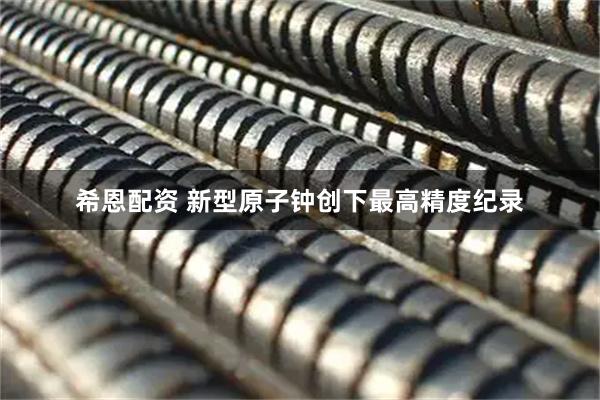 希恩配资 新型原子钟创下最高精度纪录