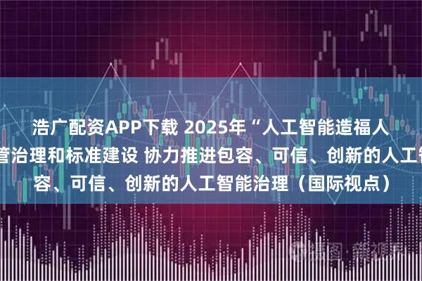 浩广配资APP下载 2025年“人工智能造福人类全球峰会”聚焦监管治理和标准建设 协力推进包容、可信、创新的人工智能治理（国际视点）
