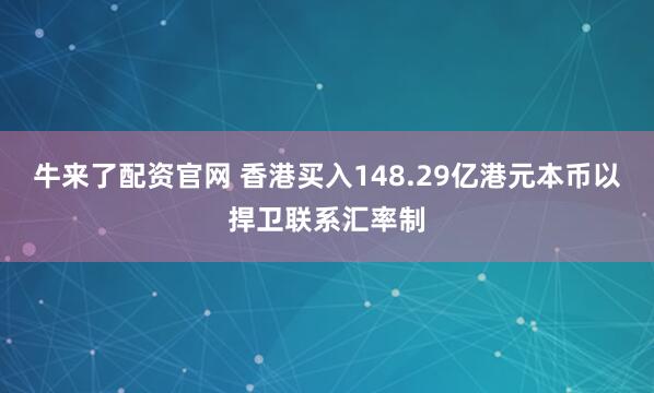 牛来了配资官网 香港买入148.29亿港元本币以捍卫联系汇率制