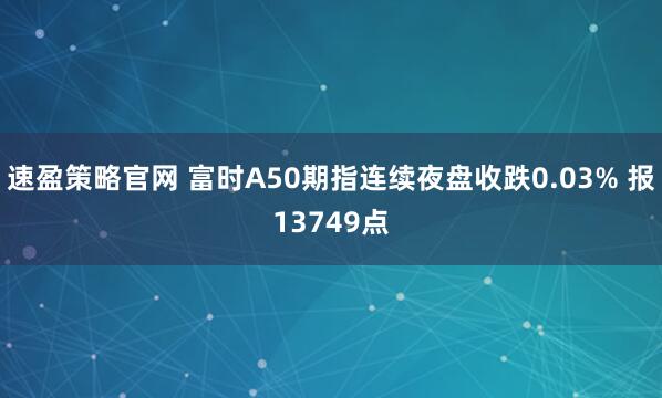 速盈策略官网 富时A50期指连续夜盘收跌0.03% 报13749点