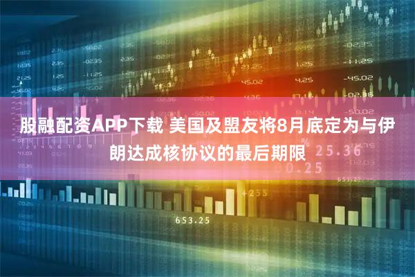 股融配资APP下载 美国及盟友将8月底定为与伊朗达成核协议的最后期限