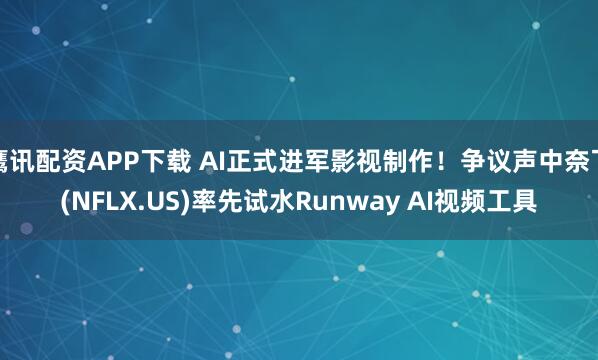 鹰讯配资APP下载 AI正式进军影视制作！争议声中奈飞(NFLX.US)率先试水Runway AI视频工具
