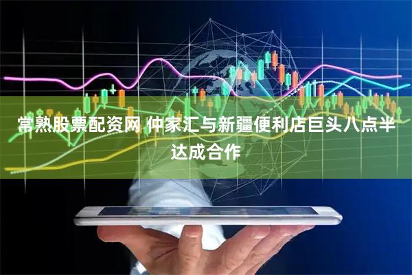常熟股票配资网 仲家汇与新疆便利店巨头八点半达成合作