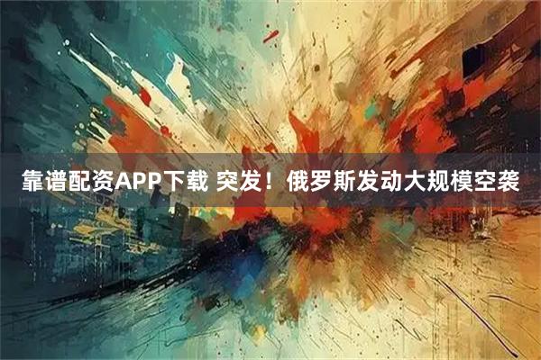 靠谱配资APP下载 突发！俄罗斯发动大规模空袭