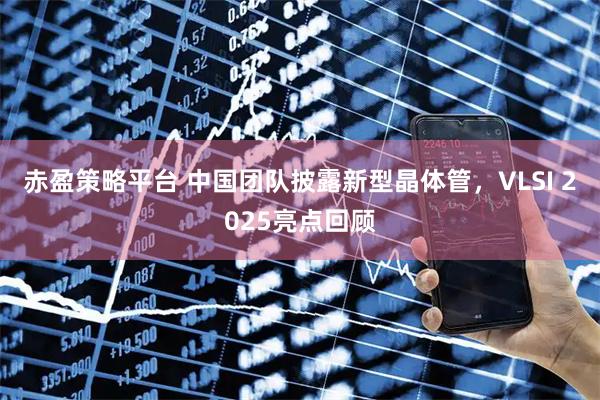 赤盈策略平台 中国团队披露新型晶体管，VLSI 2025亮点回顾
