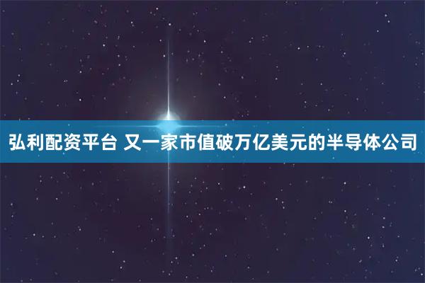 弘利配资平台 又一家市值破万亿美元的半导体公司
