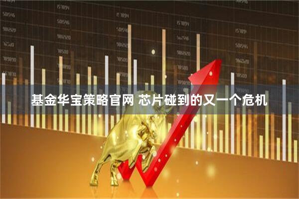 基金华宝策略官网 芯片碰到的又一个危机