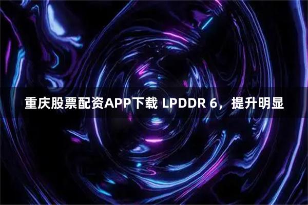 重庆股票配资APP下载 LPDDR 6，提升明显