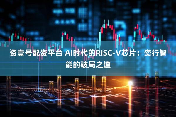 资壹号配资平台 AI时代的RISC-V芯片：奕行智能的破局之道