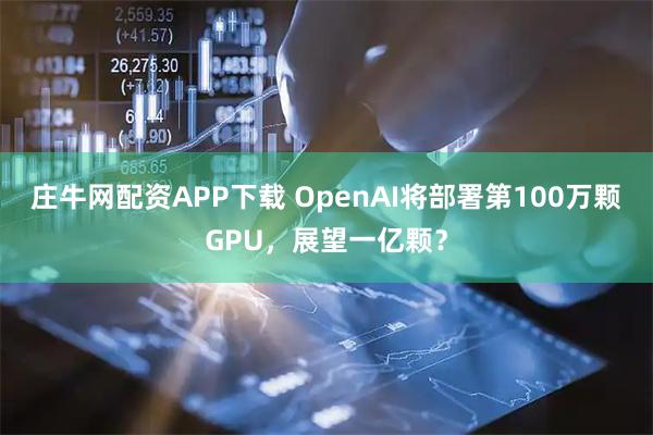 庄牛网配资APP下载 OpenAI将部署第100万颗GPU，展望一亿颗？
