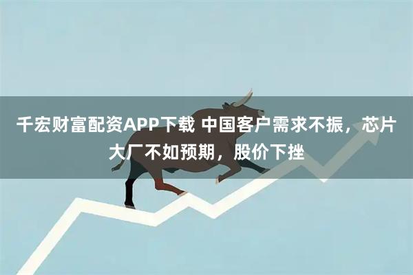 千宏财富配资APP下载 中国客户需求不振，芯片大厂不如预期，股价下挫