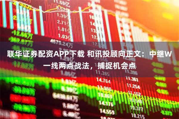 联华证券配资APP下载 和讯投顾向正文：中继W一线两点战法，捕捉机会点
