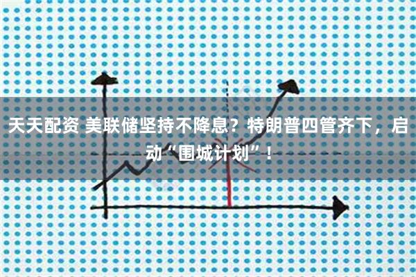 天天配资 美联储坚持不降息？特朗普四管齐下，启动“围城计划”！