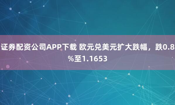 证券配资公司APP下载 欧元兑美元扩大跌幅，跌0.8%至1.1653