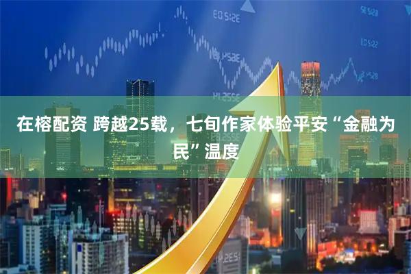 在榕配资 跨越25载，七旬作家体验平安“金融为民”温度